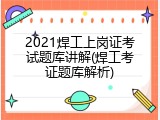 2021焊工上岗证考试题库讲解(焊工考证题库解析)