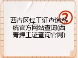 西青区焊工证查询系统官方网站查询(西青焊工证查询官网)