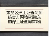 东丽区焊工证查询系统官方网站查询(东丽焊工证查询官网)