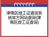 津南区焊工证查询系统官方网站查询(津南区焊工证查询)