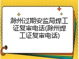 滁州过期安监局焊工证复审电话(滁州焊工证复审电话)