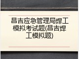 昌吉应急管理局焊工模拟考试题(昌吉焊工模拟题)