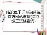 临沧焊工证查询系统官方网站查询(临沧焊工资格查询)