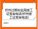 忻州过期安监局焊工证复审电话(忻州焊工证复审电话)