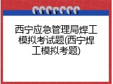 西宁应急管理局焊工模拟考试题(西宁焊工模拟考题)