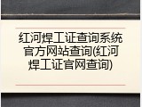 红河焊工证查询系统官方网站查询(红河焊工证官网查询)