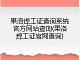 果洛焊工证查询系统官方网站查询(果洛焊工证官网查询)
