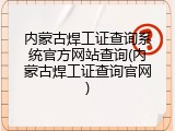 内蒙古焊工证查询系统官方网站查询(内蒙古焊工证查询官网)