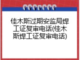 佳木斯过期安监局焊工证复审电话(佳木斯焊工证复审电话)