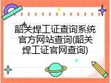 韶关焊工证查询系统官方网站查询(韶关焊工证官网查询)