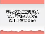 茂名焊工证查询系统官方网站查询(茂名焊工证官网查询)