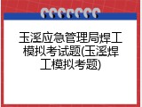 玉溪应急管理局焊工模拟考试题(玉溪焊工模拟考题)