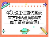 肇庆焊工证查询系统官方网站查询(肇庆焊工证查询官网)