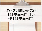 江北区过期安监局焊工证复审电话(江北焊工证复审电话)