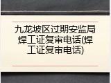 九龙坡区过期安监局焊工证复审电话(焊工证复审电话)