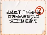 武威焊工证查询系统官方网站查询(武威焊工资格证查询)