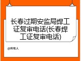 长春过期安监局焊工证复审电话(长春焊工证复审电话)