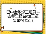 巴中金华焊工证复审去哪里报名(焊工证复审报名点)