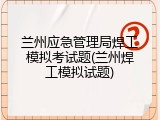 兰州应急管理局焊工模拟考试题(兰州焊工模拟试题)