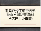 驻马店焊工证查询系统官方网站查询(驻马店焊工证查询)