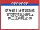 商丘焊工证查询系统官方网站查询(商丘焊工证官网查询)