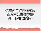 信阳焊工证查询系统官方网站查询(信阳焊工证查询官网)
