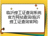 临沂焊工证查询系统官方网站查询(临沂焊工证查询官网)