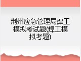 荆州应急管理局焊工模拟考试题(焊工模拟考题)