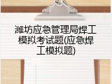 潍坊应急管理局焊工模拟考试题(应急焊工模拟题)