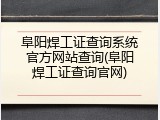 阜阳焊工证查询系统官方网站查询(阜阳焊工证查询官网)