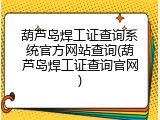 葫芦岛焊工证查询系统官方网站查询(葫芦岛焊工证查询官网)