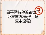 昌平区特种设备焊工证复审流程(焊工证复审流程)