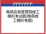南昌应急管理局焊工模拟考试题(南昌焊工模拟考题)
