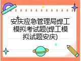 安庆应急管理局焊工模拟考试题(焊工模拟试题安庆)