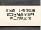 晋城焊工证查询系统官方网站查询(晋城焊工资格查询)