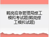 鹤岗应急管理局焊工模拟考试题(鹤岗焊工模拟试题)