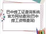 巴中焊工证查询系统官方网站查询(巴中焊工资格查询)