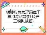 铁岭应急管理局焊工模拟考试题(铁岭焊工模拟试题)