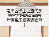 南岸区焊工证查询系统官方网站查询(南岸区焊工证查询官网)