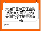 大渡口区焊工证查询系统官方网站查询(大渡口焊工证查询官网)
