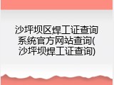 沙坪坝区焊工证查询系统官方网站查询(沙坪坝焊工证查询)