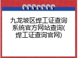 九龙坡区焊工证查询系统官方网站查询(焊工证查询官网)
