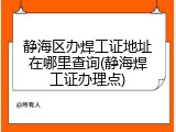 静海区办焊工证地址在哪里查询(静海焊工证办理点)
