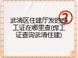 武清区住建厅发的焊工证在哪里查(焊工证查询武清住建)