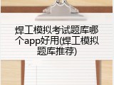 焊工模拟考试题库哪个app好用(焊工模拟题库推荐)
