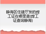 静海区住建厅发的焊工证在哪里查(焊工证查询静海)