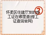 怀柔区住建厅发的焊工证在哪里查(焊工证查询官网)
