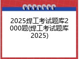 2025焊工考试题库2000题(焊工考试题库2025)