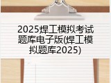 2025焊工模拟考试题库电子版(焊工模拟题库2025)