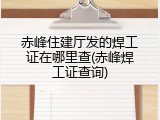 赤峰住建厅发的焊工证在哪里查(赤峰焊工证查询)